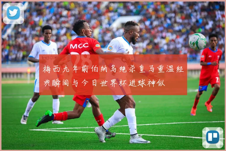 梅西九年前伯纳乌绝杀皇马重温经典瞬间与今日世界杯进球神似