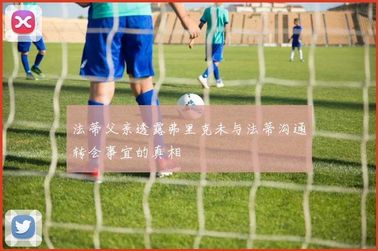 法蒂父亲透露弗里克未与法蒂沟通转会事宜的真相