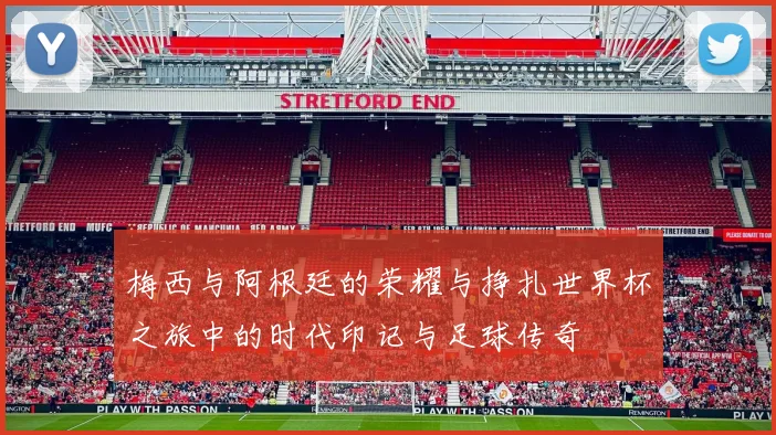 梅西与阿根廷的荣耀与挣扎世界杯之旅中的时代印记与足球传奇