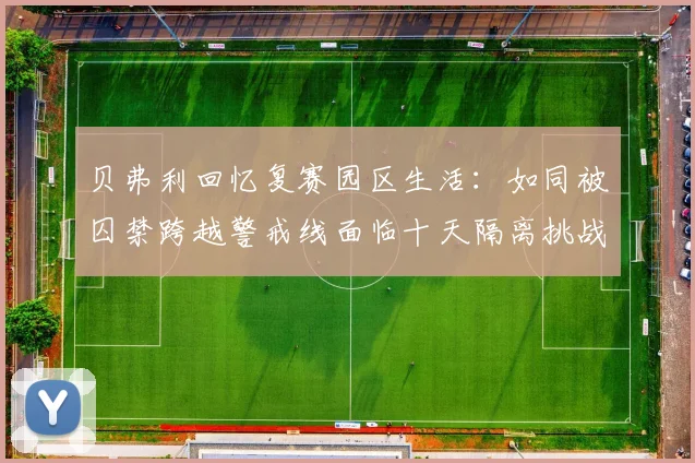 贝弗利回忆复赛园区生活：如同被囚禁跨越警戒线面临十天隔离挑战