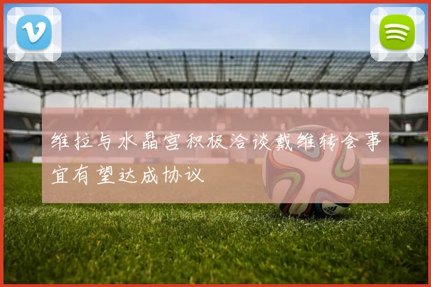 维拉与水晶宫积极洽谈戴维转会事宜有望达成协议
