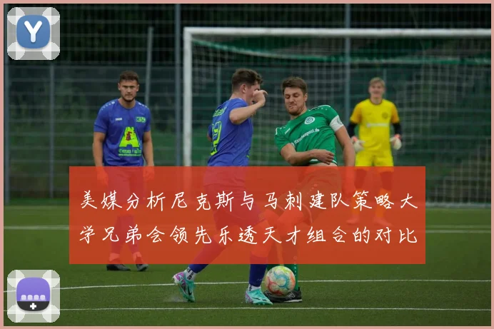 美媒分析尼克斯与马刺建队策略大学兄弟会领先乐透天才组合的对比