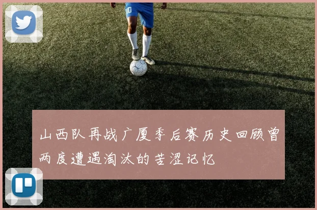 山西队再战广厦季后赛历史回顾曾两度遭遇淘汰的苦涩记忆