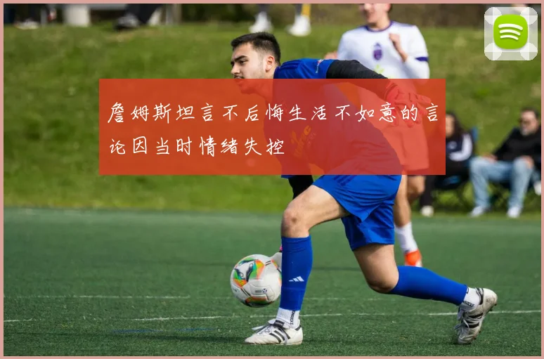 詹姆斯坦言不后悔生活不如意的言论因当时情绪失控
